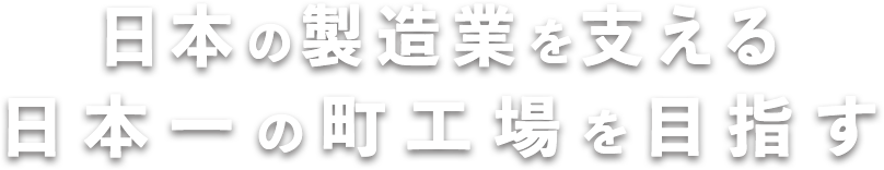 日本の製造業を支える日本一の町工場を目指す